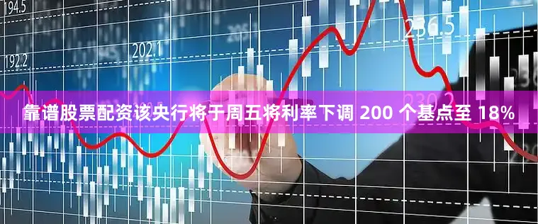 靠谱股票配资该央行将于周五将利率下调 200 个基点至 18%