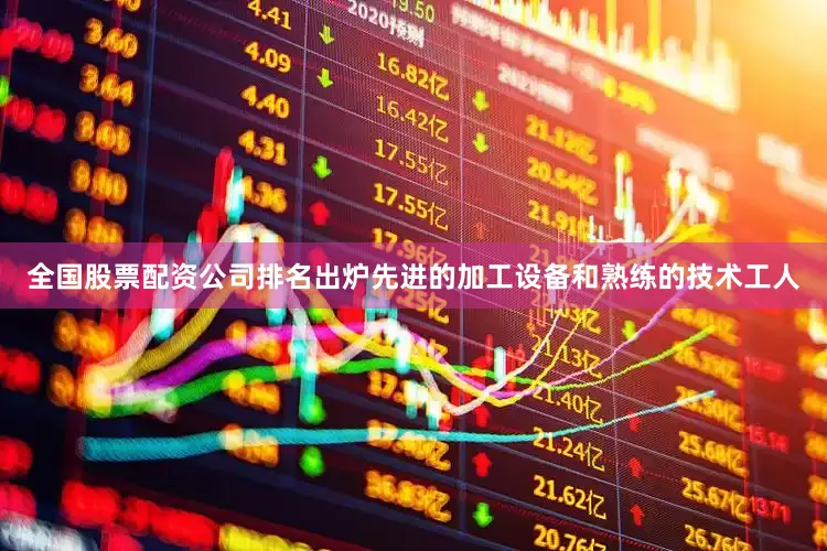 全国股票配资公司排名出炉先进的加工设备和熟练的技术工人