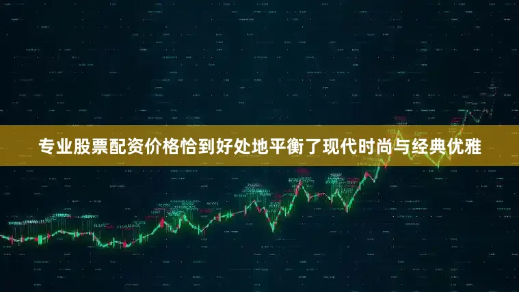 专业股票配资价格恰到好处地平衡了现代时尚与经典优雅