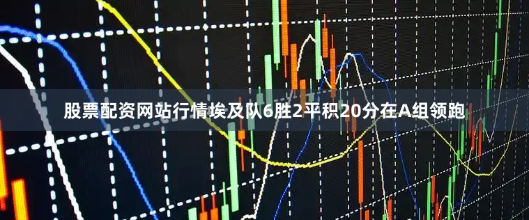 股票配资网站行情埃及队6胜2平积20分在A组领跑