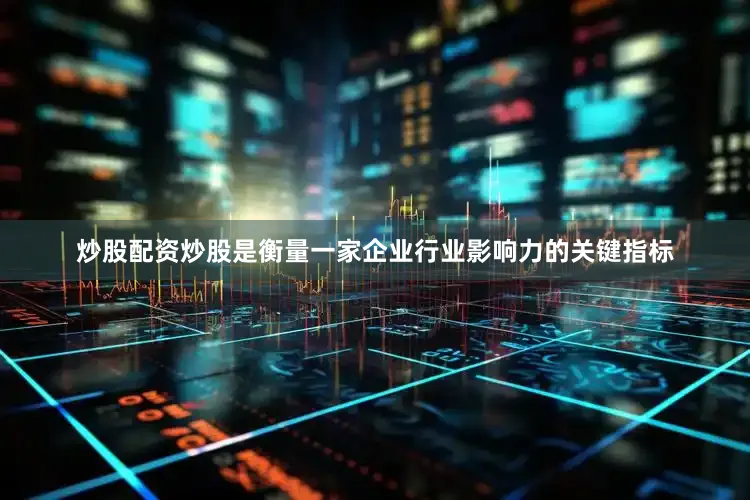 炒股配资炒股是衡量一家企业行业影响力的关键指标