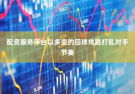 配资服务平台以多变的回球线路打乱对手节奏