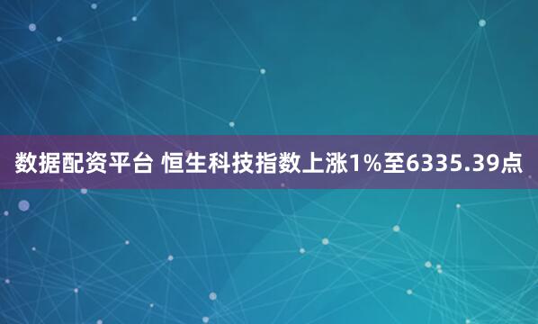 数据配资平台 恒生科技指数上涨1%至6335.39点