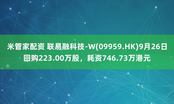 米管家配资 联易融科技-W(09959.HK)9月26日回购223.00万股，耗资746.73万港元