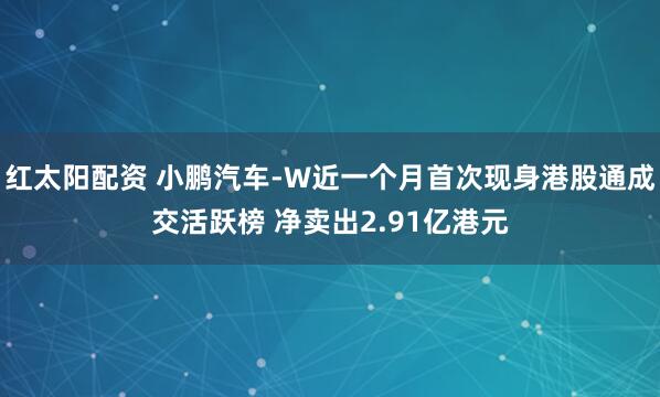 红太阳配资 小鹏汽车-W近一个月首次现身港股通成交活跃榜 净卖出2.91亿港元