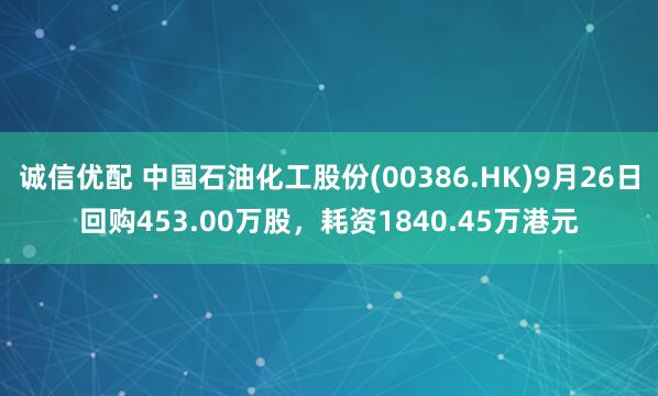诚信优配 中国石油化工股份(00386.HK)9月26日回购453.00万股，耗资1840.45万港元