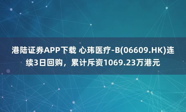 港陆证券APP下载 心玮医疗-B(06609.HK)连续3日回购，累计斥资1069.23万港元