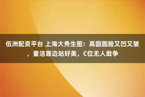 伍洲配资平台 上海大秀生图：高圆圆脸又凹又皱，董洁靠边站好美，C位无人敢争