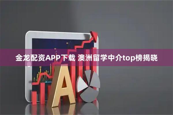 金龙配资APP下载 澳洲留学中介top榜揭晓