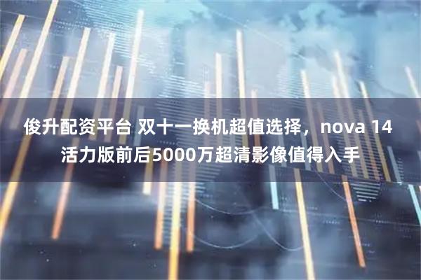 俊升配资平台 双十一换机超值选择，nova 14 活力版前后5000万超清影像值得入手