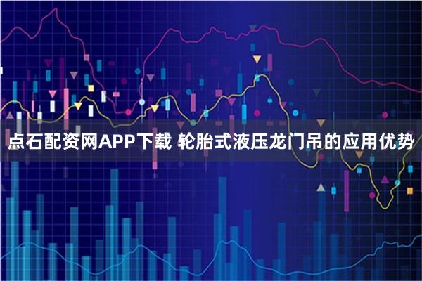 点石配资网APP下载 轮胎式液压龙门吊的应用优势