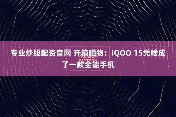 专业炒股配资官网 开箱晒物：iQOO 15凭啥成了一款全能手机