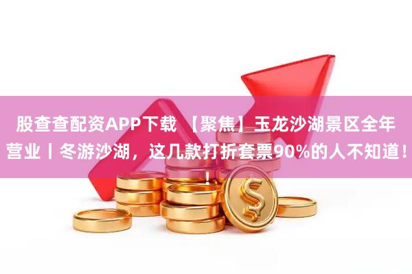 股查查配资APP下载 【聚焦】玉龙沙湖景区全年营业丨冬游沙湖，这几款打折套票90%的人不知道！