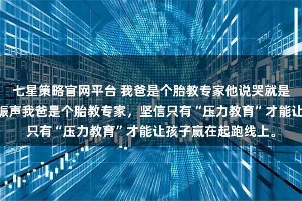 七星策略官网平台 我爸是个胎教专家他说哭就是失败品 邢岑邢寂邢振声我爸是个胎教专家，坚信只有“压力教育”才能让孩子赢在起跑线上。
