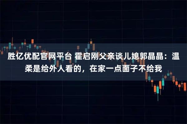 胜亿优配官网平台 霍启刚父亲谈儿媳郭晶晶：温柔是给外人看的，在家一点面子不给我