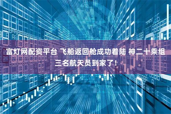 富灯网配资平台 飞船返回舱成功着陆 神二十乘组三名航天员到家了！