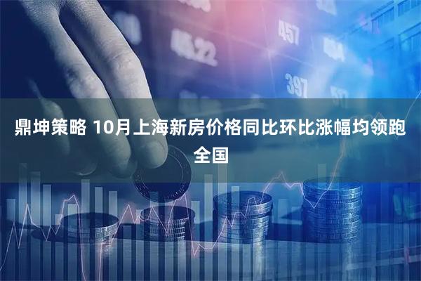鼎坤策略 10月上海新房价格同比环比涨幅均领跑全国