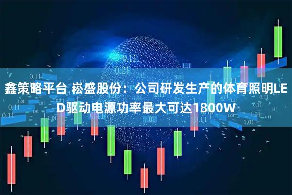 鑫策略平台 崧盛股份：公司研发生产的体育照明LED驱动电源功率最大可达1800W