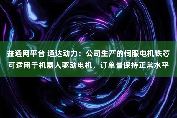 益通网平台 通达动力：公司生产的伺服电机铁芯可适用于机器人驱动电机，订单量保持正常水平