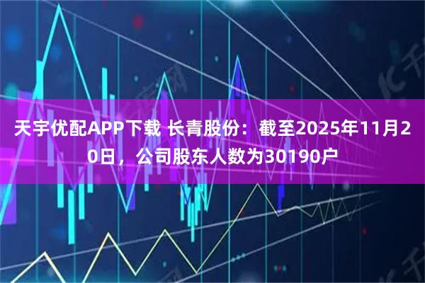 天宇优配APP下载 长青股份：截至2025年11月20日，公司股东人数为30190户