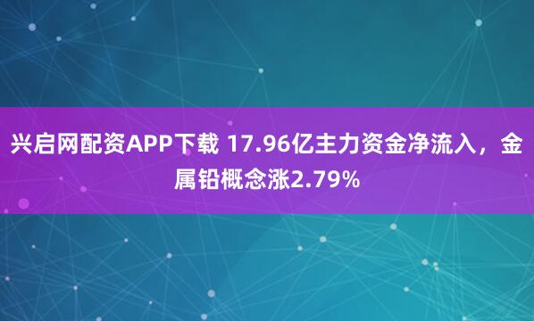 兴启网配资APP下载 17.96亿主力资金净流入，金属铅概念涨2.79%