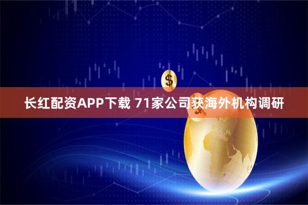长红配资APP下载 71家公司获海外机构调研