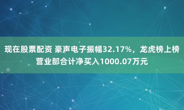 现在股票配资 豪声电子振幅32.17%，龙虎榜上榜营业部合计净买入1000.07万元