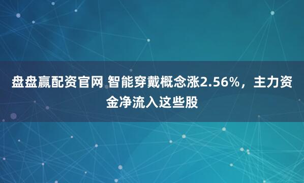 盘盘赢配资官网 智能穿戴概念涨2.56%，主力资金净流入这些股