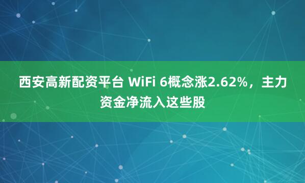 西安高新配资平台 WiFi 6概念涨2.62%，主力资金净流入这些股