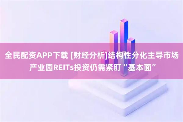 全民配资APP下载 [财经分析]结构性分化主导市场 产业园REITs投资仍需紧盯“基本面”