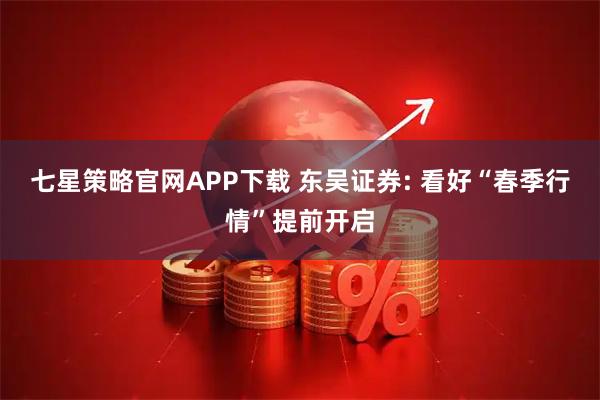 七星策略官网APP下载 东吴证券: 看好“春季行情”提前开启