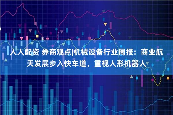 人人配资 券商观点|机械设备行业周报：商业航天发展步入快车道，重视人形机器人