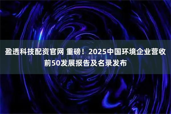 盈透科技配资官网 重磅！2025中国环境企业营收前50发展报告及名录发布