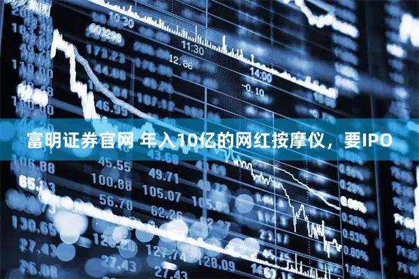 富明证券官网 年入10亿的网红按摩仪，要IPO