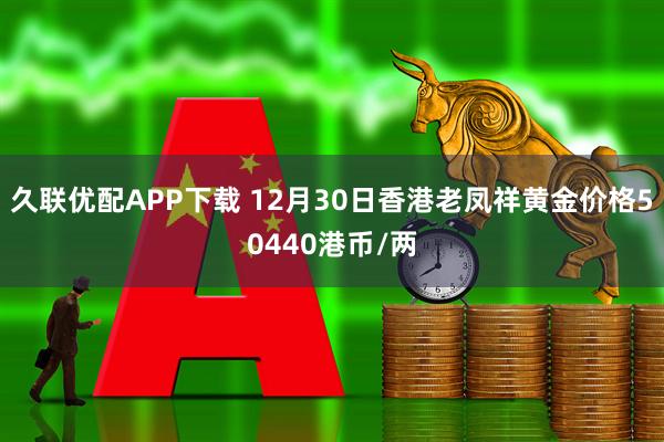 久联优配APP下载 12月30日香港老凤祥黄金价格50440港币/两