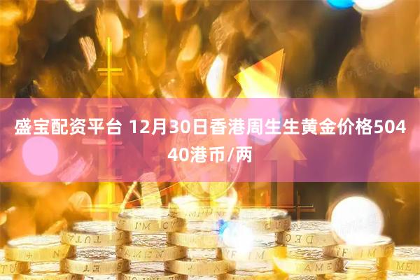 盛宝配资平台 12月30日香港周生生黄金价格50440港币/两