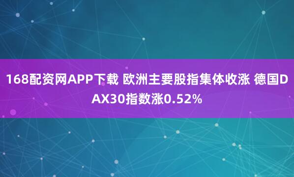 168配资网APP下载 欧洲主要股指集体收涨 德国DAX30指数涨0.52%