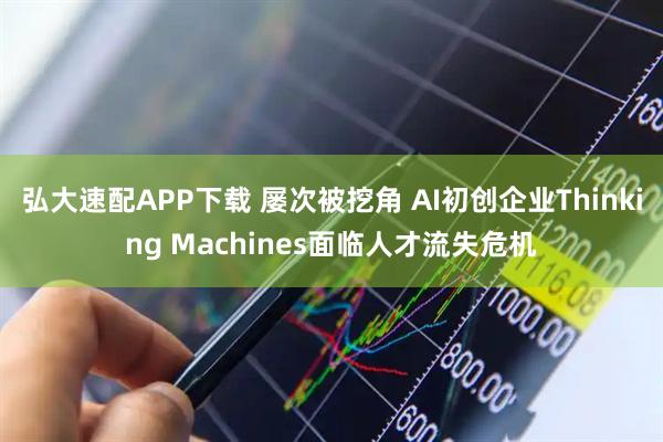 弘大速配APP下载 屡次被挖角 AI初创企业Thinking Machines面临人才流失危机