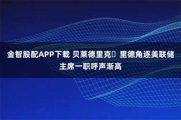 金智股配APP下载 贝莱德里克・里德角逐美联储主席一职呼声渐高