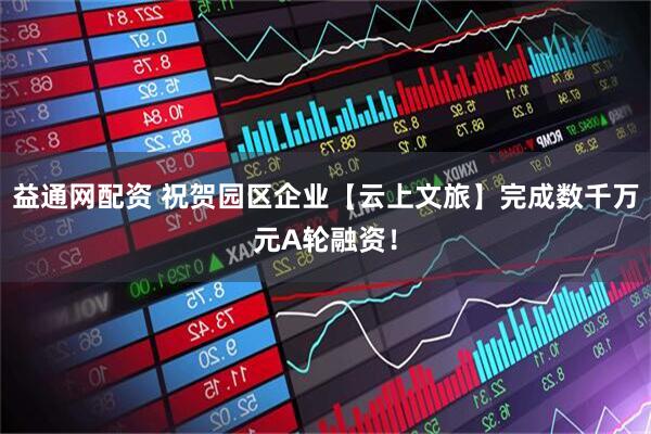 益通网配资 祝贺园区企业【云上文旅】完成数千万元A轮融资！