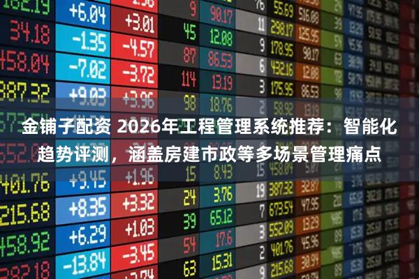 金铺子配资 2026年工程管理系统推荐：智能化趋势评测，涵盖房建市政等多场景管理痛点