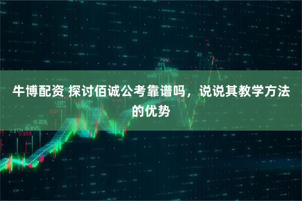 牛博配资 探讨佰诚公考靠谱吗，说说其教学方法的优势