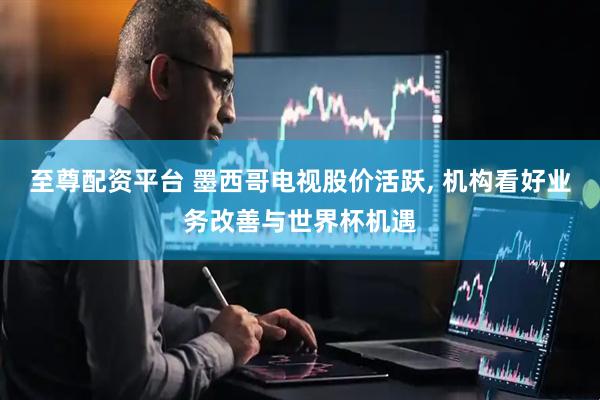 至尊配资平台 墨西哥电视股价活跃, 机构看好业务改善与世界杯机遇
