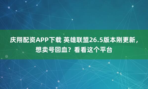 庆翔配资APP下载 英雄联盟26.5版本刚更新，想卖号回血？看看这个平台