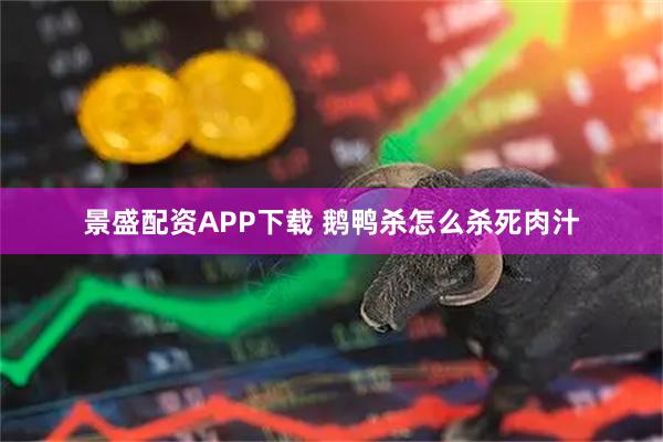 景盛配资APP下载 鹅鸭杀怎么杀死肉汁
