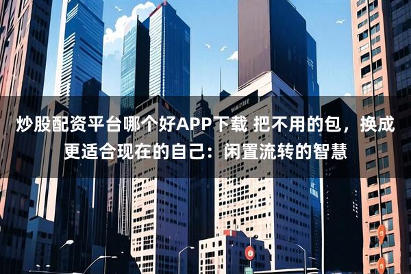 炒股配资平台哪个好APP下载 把不用的包，换成更适合现在的自己：闲置流转的智慧