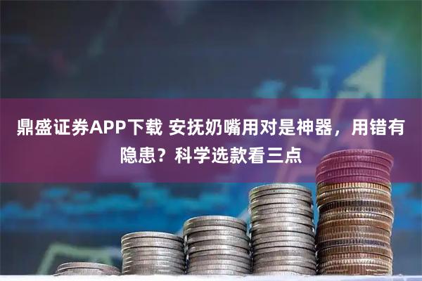鼎盛证券APP下载 安抚奶嘴用对是神器，用错有隐患？科学选款看三点