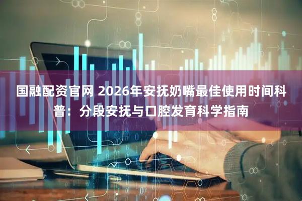 国融配资官网 2026年安抚奶嘴最佳使用时间科普：分段安抚与口腔发育科学指南