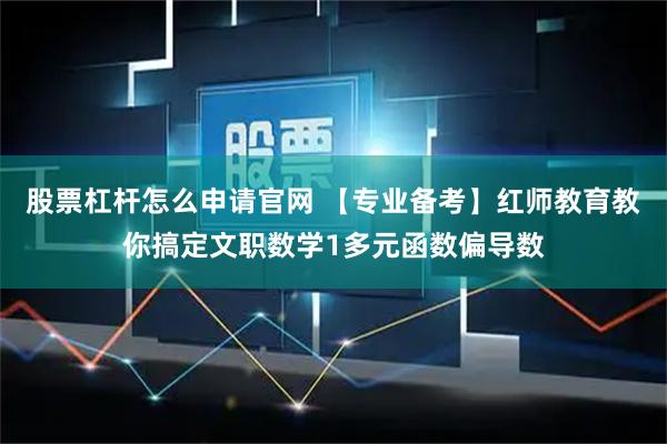 股票杠杆怎么申请官网 【专业备考】红师教育教你搞定文职数学1多元函数偏导数