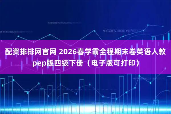 配资排排网官网 2026春学霸全程期末卷英语人教pep版四级下册（电子版可打印）